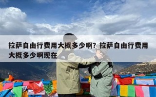 拉萨自由行费用大概多少啊？拉萨自由行费用大概多少啊现在