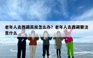 老年人去西藏高反怎么办？老年人去西藏要注意什么