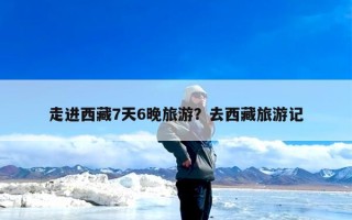 走进西藏7天6晚旅游？去西藏旅游记