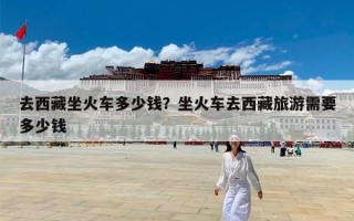 去西藏坐火车多少钱？坐火车去西藏旅游需要多少钱
