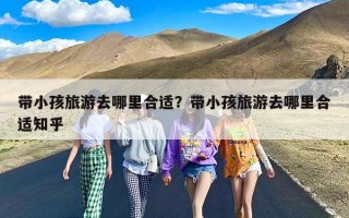 带小孩旅游去哪里合适？带小孩旅游去哪里合适知乎