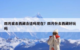 四月底去西藏合适吗现在？四月份去西藏好玩吗