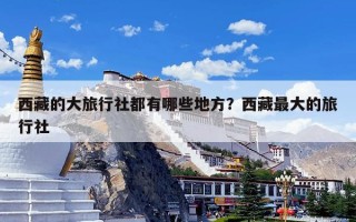 西藏的大旅行社都有哪些地方？西藏最大的旅行社