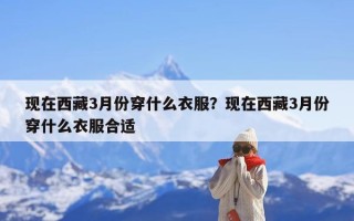 现在西藏3月份穿什么衣服？现在西藏3月份穿什么衣服合适