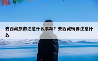 去西藏旅游注意什么事项？去西藏玩要注意什么