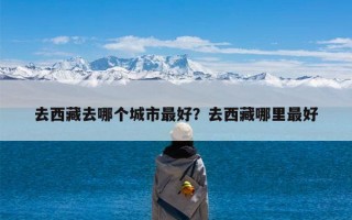 去西藏去哪个城市最好？去西藏哪里最好