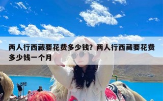 两人行西藏要花费多少钱？两人行西藏要花费多少钱一个月