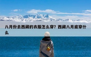 八月份去西藏的衣服怎么穿？西藏八月底穿什么