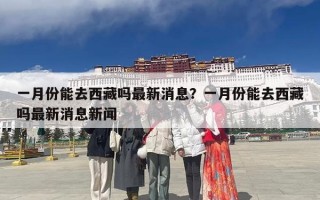 一月份能去西藏吗最新消息？一月份能去西藏吗最新消息新闻