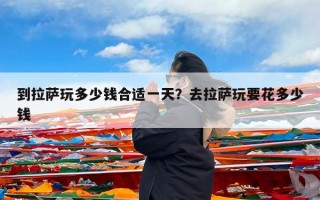 到拉萨玩多少钱合适一天？去拉萨玩要花多少钱