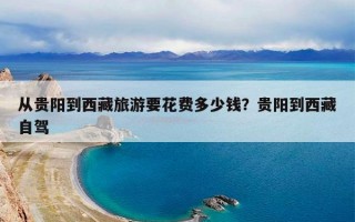 从贵阳到西藏旅游要花费多少钱？贵阳到西藏自驾