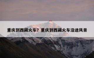 重庆到西藏火车？重庆到西藏火车沿途风景