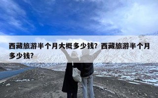 西藏旅游半个月大概多少钱？西藏旅游半个月多少钱?