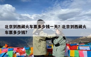 北京到西藏火车票多少钱一天？北京到西藏火车票多少钱?
