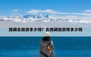 西藏去旅游多少钱？去西藏旅游得多少钱