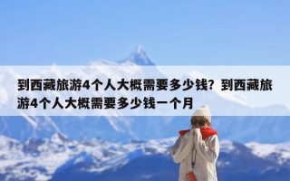 到西藏旅游4个人大概需要多少钱？到西藏旅游4个人大概需要多少钱一个月