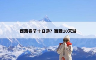 西藏春节十日游？西藏10天游