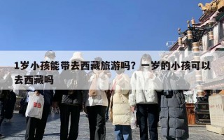 1岁小孩能带去西藏旅游吗？一岁的小孩可以去西藏吗
