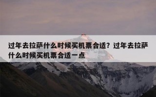 过年去拉萨什么时候买机票合适？过年去拉萨什么时候买机票合适一点