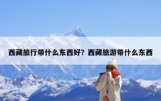 西藏旅行带什么东西好？西藏旅游带什么东西