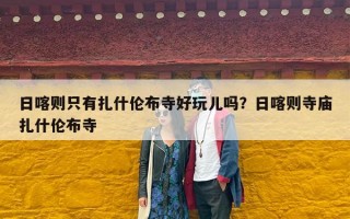 日喀则只有扎什伦布寺好玩儿吗？日喀则寺庙扎什伦布寺