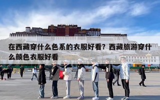 在西藏穿什么色系的衣服好看？西藏旅游穿什么颜色衣服好看