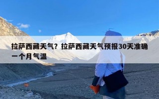 拉萨西藏天气？拉萨西藏天气预报30天准确一个月气温