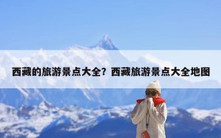 西藏的旅游景点大全？西藏旅游景点大全地图