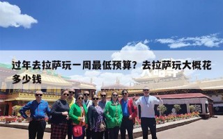 过年去拉萨玩一周最低预算？去拉萨玩大概花多少钱