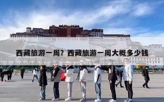 西藏旅游一周？西藏旅游一周大概多少钱