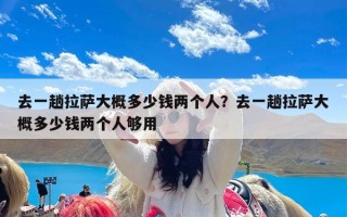 去一趟拉萨大概多少钱两个人？去一趟拉萨大概多少钱两个人够用