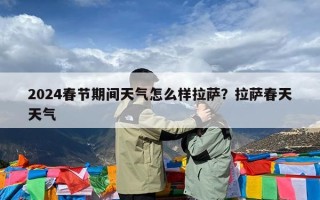 2024春节期间天气怎么样拉萨？拉萨春天天气