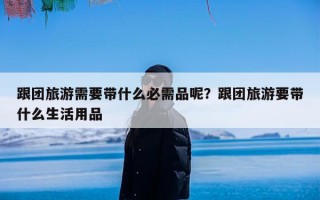 跟团旅游需要带什么必需品呢？跟团旅游要带什么生活用品
