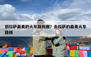 到拉萨最美的火车路线图？去拉萨的最美火车路线