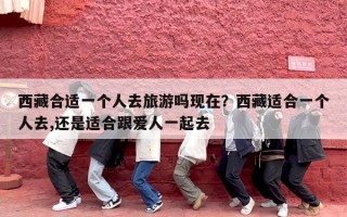 西藏合适一个人去旅游吗现在？西藏适合一个人去,还是适合跟爱人一起去