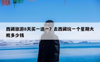西藏旅游8天买一送一？去西藏玩一个星期大概多少钱