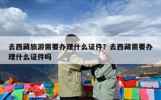 去西藏旅游需要办理什么证件？去西藏需要办理什么证件吗