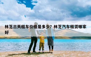 林芝三天租车价格是多少？林芝汽车租赁哪家好