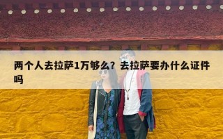两个人去拉萨1万够么？去拉萨要办什么证件吗