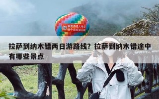 拉萨到纳木错两日游路线？拉萨到纳木错途中有哪些景点