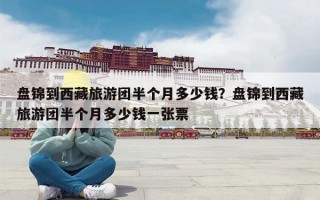 盘锦到西藏旅游团半个月多少钱？盘锦到西藏旅游团半个月多少钱一张票