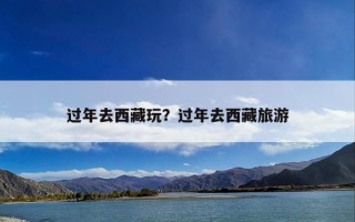 过年去西藏玩？过年去西藏旅游