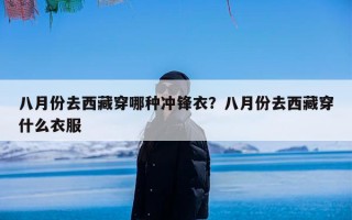 八月份去西藏穿哪种冲锋衣？八月份去西藏穿什么衣服