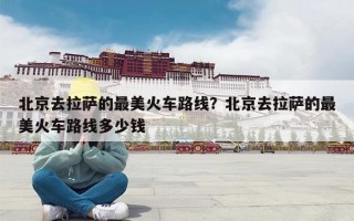 北京去拉萨的最美火车路线？北京去拉萨的最美火车路线多少钱
