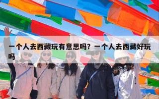 一个人去西藏玩有意思吗？一个人去西藏好玩吗