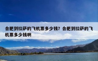 合肥到拉萨的飞机票多少钱？合肥到拉萨的飞机票多少钱啊