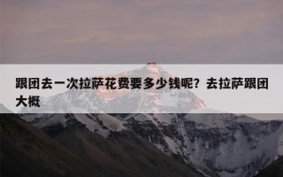 跟团去一次拉萨花费要多少钱呢？去拉萨跟团大概