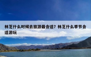 林芝什么时候去旅游最合适？林芝什么季节合适游玩