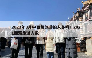2022年8月中西藏旅游的人多吗？2021西藏旅游人数