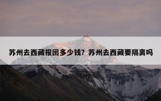 苏州去西藏报团多少钱？苏州去西藏要隔离吗